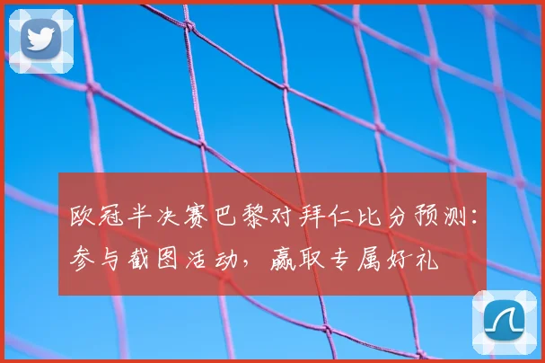 欧冠半决赛巴黎对拜仁比分预测:参与截图活动,赢取专属好礼