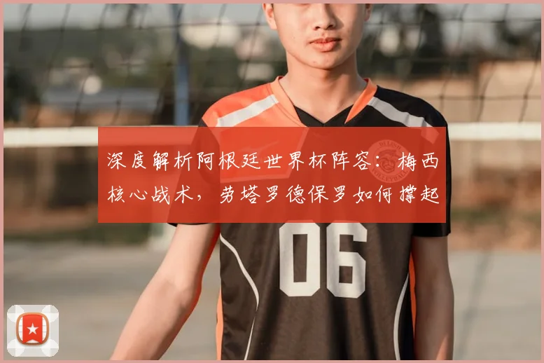 深度解析阿根廷世界杯阵容：梅西核心战术，劳塔罗德保罗如何撑起豪华中场
