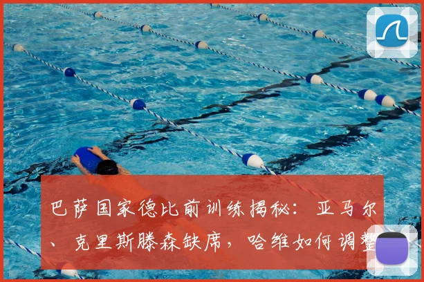 巴萨国家德比前训练揭秘：亚马尔、克里斯滕森缺席，哈维如何调整关键阵容？