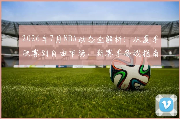 2026年7月NBA动态全解析:从夏季联赛到自由市场,新赛季备战指南