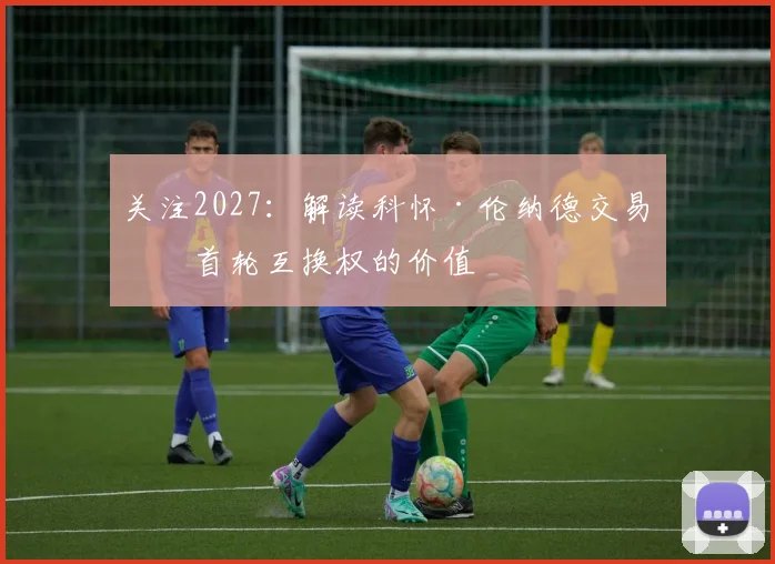 关注2027:解读科怀·伦纳德交易中首轮互换权的价值