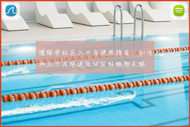 懂球帝社区入口与使用指南:如何加入千万球迷论坛发帖畅聊足球