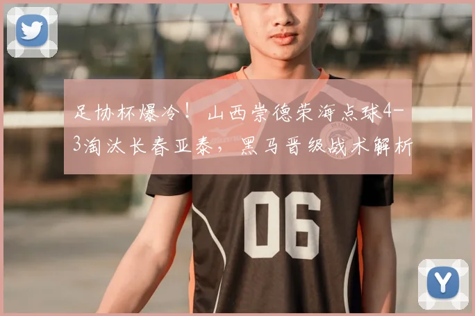 足协杯爆冷!山西崇德荣海点球4-3淘汰长春亚泰,黑马晋级战术解析