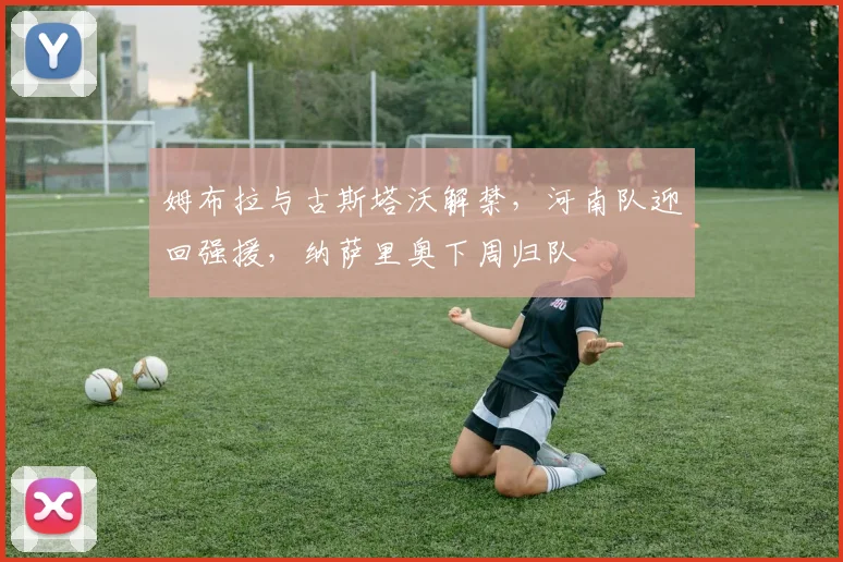姆布拉与古斯塔沃解禁,河南队迎回强援,纳萨里奥下周归队