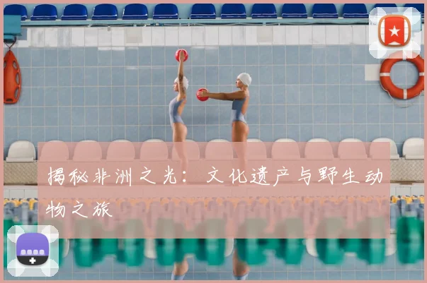 揭秘非洲之光:文化遗产与野生动物之旅