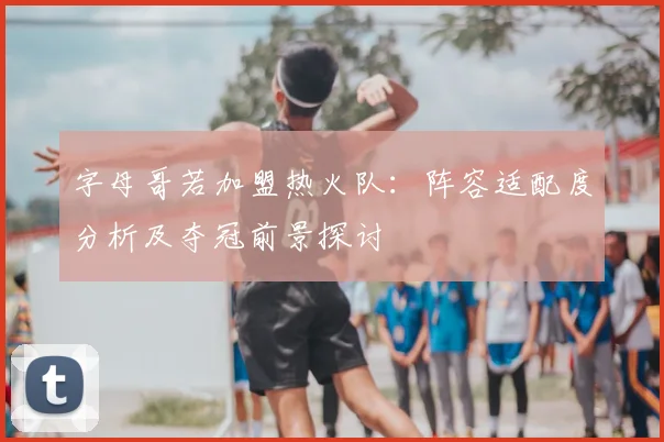 字母哥若加盟热火队:阵容适配度分析及夺冠前景探讨
