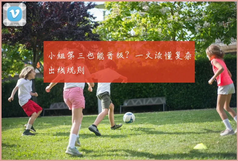 小组第三也能晋级?一文读懂复杂出线规则