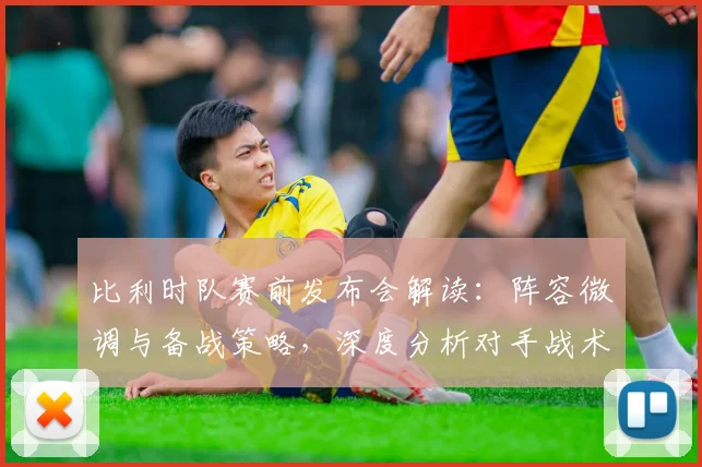 比利时队赛前发布会解读：阵容微调与备战策略，深度分析对手战术