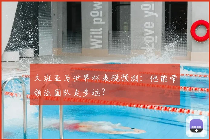 文班亚马世界杯表现预测:他能带领法国队走多远?