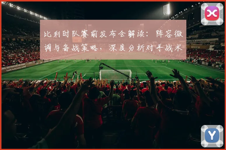 比利时队赛前发布会解读:阵容微调与备战策略,深度分析对手战术